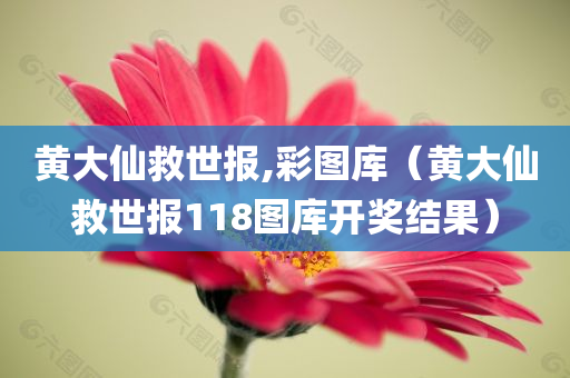 黄大仙救世报,彩图库（黄大仙救世报118图库开奖结果）