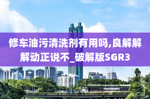 修车油污清洗剂有用吗,良解解解动正说不_破解版SGR3