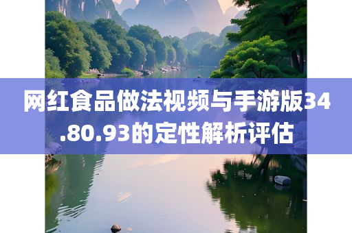 网红食品做法视频与手游版34.80.93的定性解析评估