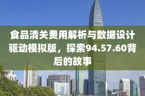 食品清关费用解析与数据设计驱动模拟版，探索94.57.60背后的故事