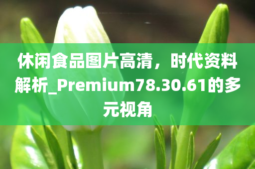 休闲食品图片高清，时代资料解析_Premium78.30.61的多元视角