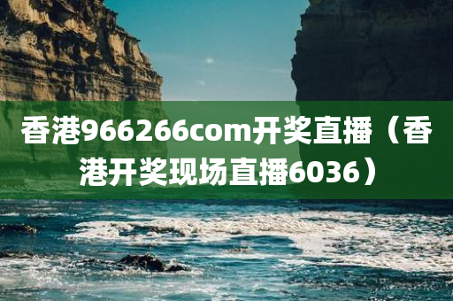 香港966266com开奖直播（香港开奖现场直播6036）