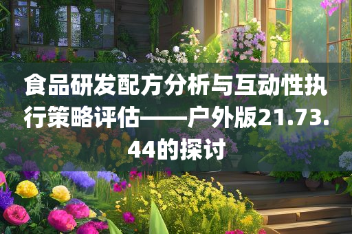 食品研发配方分析与互动性执行策略评估——户外版21.73.44的探讨