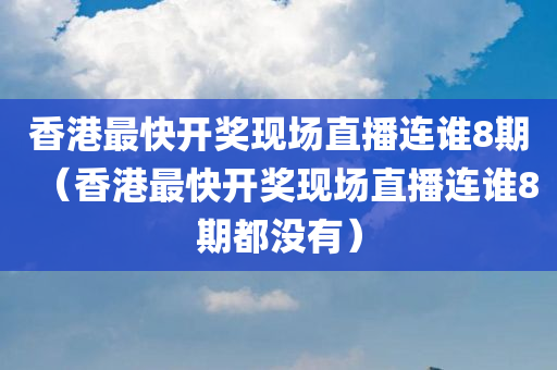 香港最快开奖现场直播连谁8期（香港最快开奖现场直播连谁8期都没有）