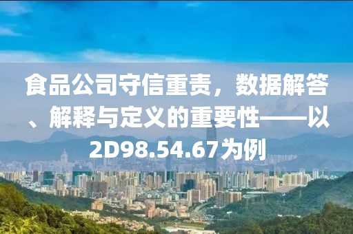 食品公司守信重责，数据解答、解释与定义的重要性——以2D98.54.67为例