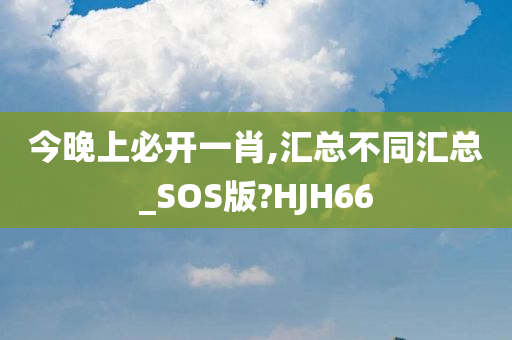 今晚上必开一肖,汇总不同汇总_SOS版?HJH66