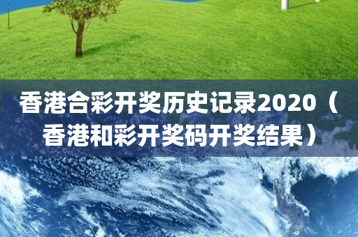 香港合彩开奖历史记录2020（香港和彩开奖码开奖结果）