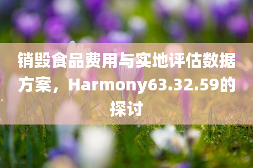 销毁食品费用与实地评估数据方案，Harmony63.32.59的探讨