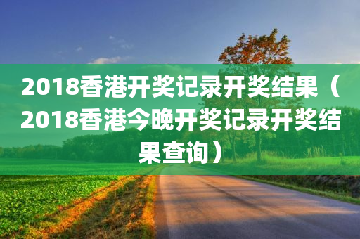 2018香港开奖记录开奖结果（2018香港今晚开奖记录开奖结果查询）