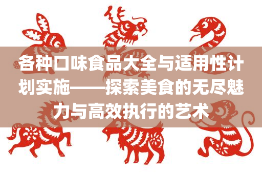 各种口味食品大全与适用性计划实施——探索美食的无尽魅力与高效执行的艺术