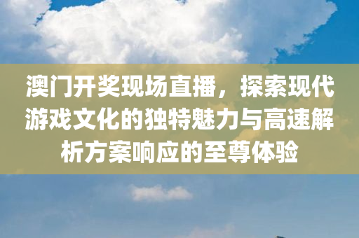 澳门开奖现场直播，探索现代游戏文化的独特魅力与高速解析方案响应的至尊体验