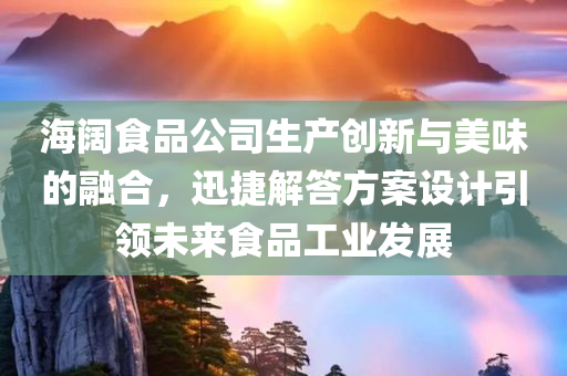 海阔食品公司生产创新与美味的融合，迅捷解答方案设计引领未来食品工业发展