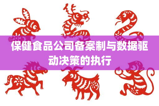 保健食品公司备案制与数据驱动决策的执行