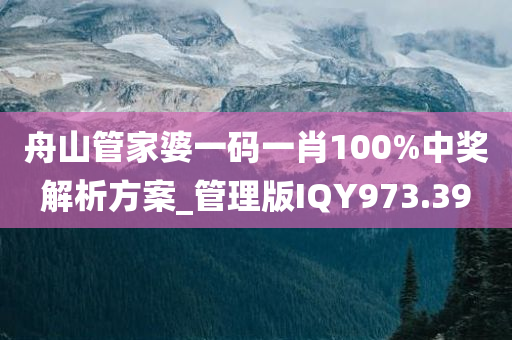 舟山管家婆一码一肖100%中奖解析方案_管理版IQY973.39