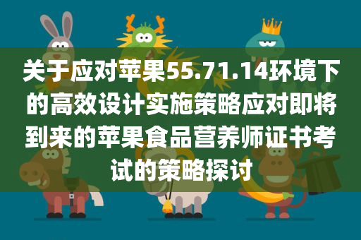 关于应对苹果55.71.14环境下的高效设计实施策略应对即将到来的苹果食品营养师证书考试的策略探讨