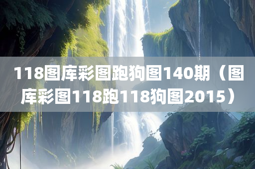 118图库彩图跑狗图140期（图库彩图118跑118狗图2015）