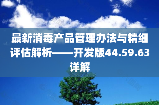 最新消毒产品管理办法与精细评估解析——开发版44.59.63详解