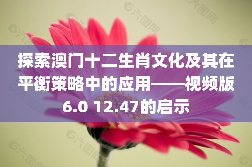 探索澳门十二生肖文化及其在平衡策略中的应用——视频版6.0 12.47的启示