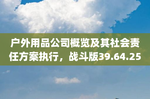 户外用品公司概览及其社会责任方案执行，战斗版39.64.25