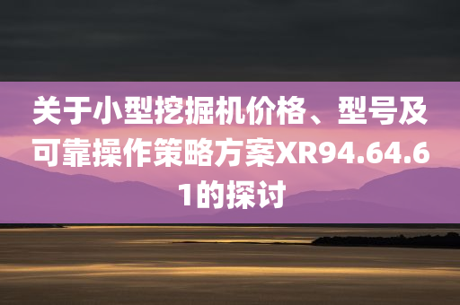 关于小型挖掘机价格、型号及可靠操作策略方案XR94.64.61的探讨