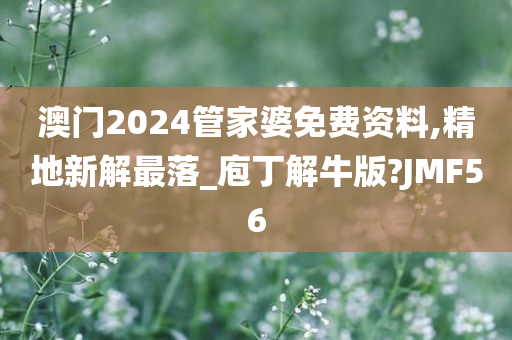 澳门2024管家婆免费资料,精地新解最落_庖丁解牛版?JMF56