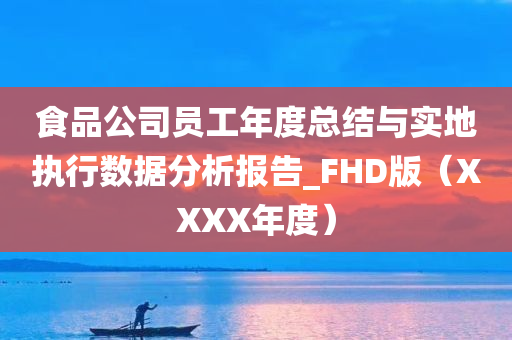 食品公司员工年度总结与实地执行数据分析报告_FHD版（XXXX年度）