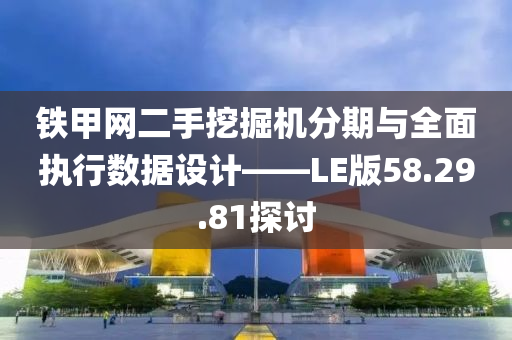 铁甲网二手挖掘机分期与全面执行数据设计——LE版58.29.81探讨