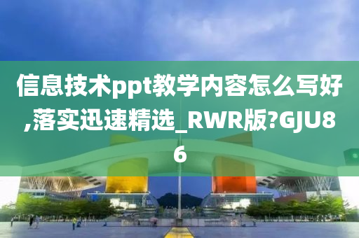 信息技术ppt教学内容怎么写好,落实迅速精选_RWR版?GJU86