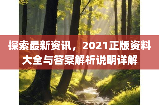 探索最新资讯，2021正版资料大全与答案解析说明详解