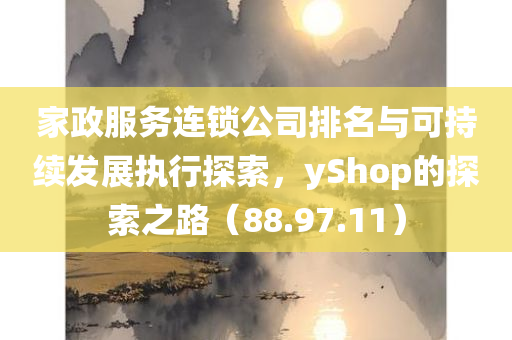 家政服务连锁公司排名与可持续发展执行探索，yShop的探索之路（88.97.11）