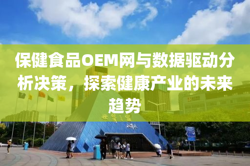 保健食品OEM网与数据驱动分析决策，探索健康产业的未来趋势