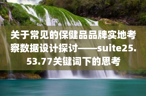 关于常见的保健品品牌实地考察数据设计探讨——suite25.53.77关键词下的思考