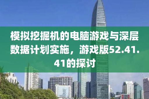 模拟挖掘机的电脑游戏与深层数据计划实施，游戏版52.41.41的探讨