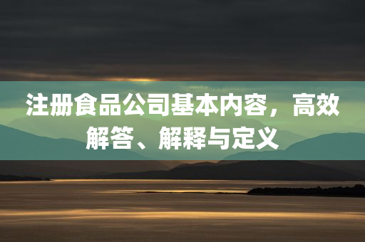 注册食品公司基本内容，高效解答、解释与定义