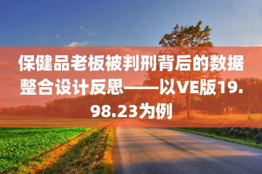 保健品老板被判刑背后的数据整合设计反思——以VE版19.98.23为例