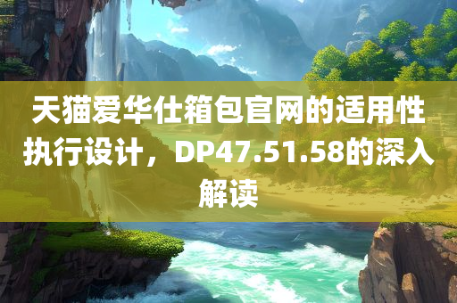 天猫爱华仕箱包官网的适用性执行设计，DP47.51.58的深入解读