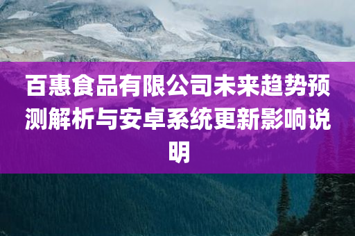 百惠食品有限公司未来趋势预测解析与安卓系统更新影响说明