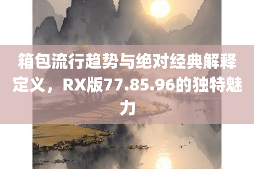 箱包流行趋势与绝对经典解释定义，RX版77.85.96的独特魅力