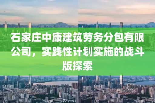 石家庄中康建筑劳务分包有限公司，实践性计划实施的战斗版探索