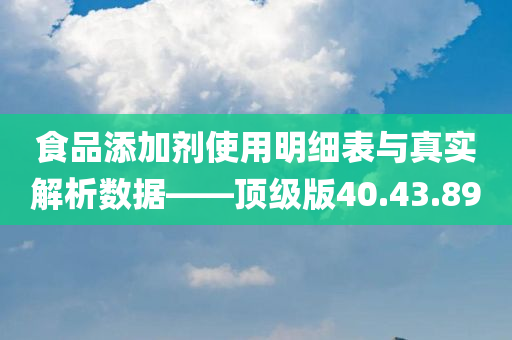 食品添加剂使用明细表与真实解析数据——顶级版40.43.89