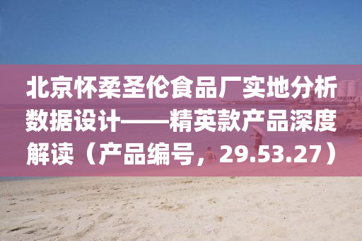 北京怀柔圣伦食品厂实地分析数据设计——精英款产品深度解读（产品编号，29.53.27）