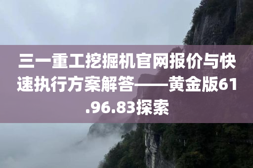 三一重工挖掘机官网报价与快速执行方案解答——黄金版61.96.83探索