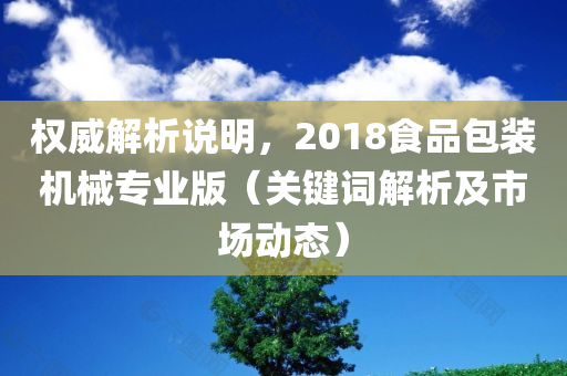 权威解析说明，2018食品包装机械专业版（关键词解析及市场动态）