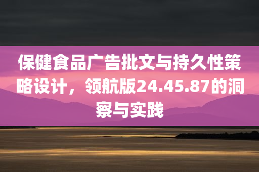 保健食品广告批文与持久性策略设计，领航版24.45.87的洞察与实践