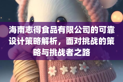 海南志得食品有限公司的可靠设计策略解析，面对挑战的策略与挑战者之路