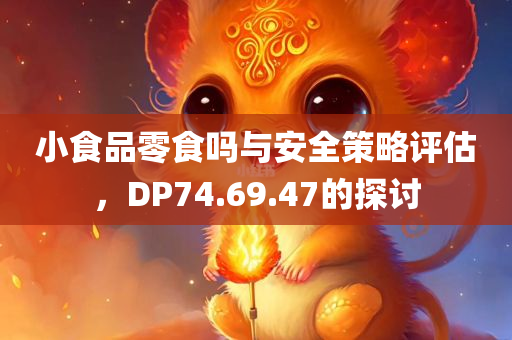 小食品零食吗与安全策略评估，DP74.69.47的探讨