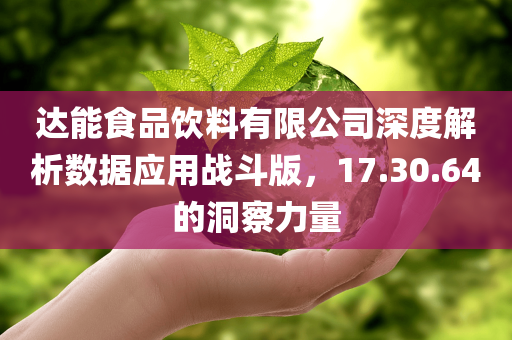 达能食品饮料有限公司深度解析数据应用战斗版，17.30.64的洞察力量