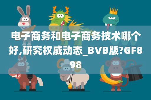 电子商务和电子商务技术哪个好,研究权威动态_BVB版?GF898