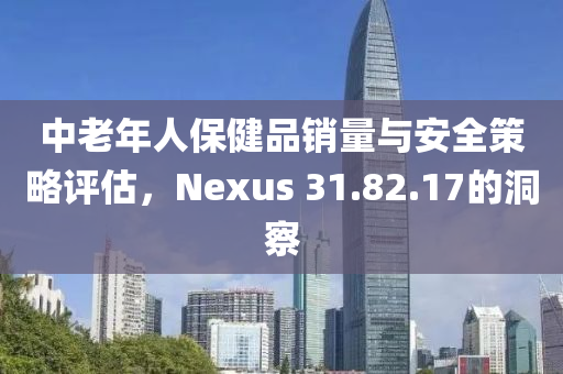 中老年人保健品销量与安全策略评估，Nexus 31.82.17的洞察