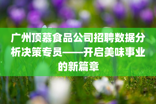 广州顶慕食品公司招聘数据分析决策专员——开启美味事业的新篇章